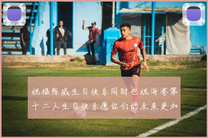 祝福陈威生日快乐同时也祝海港第十二人生日快乐愿你们的未来更加辉煌