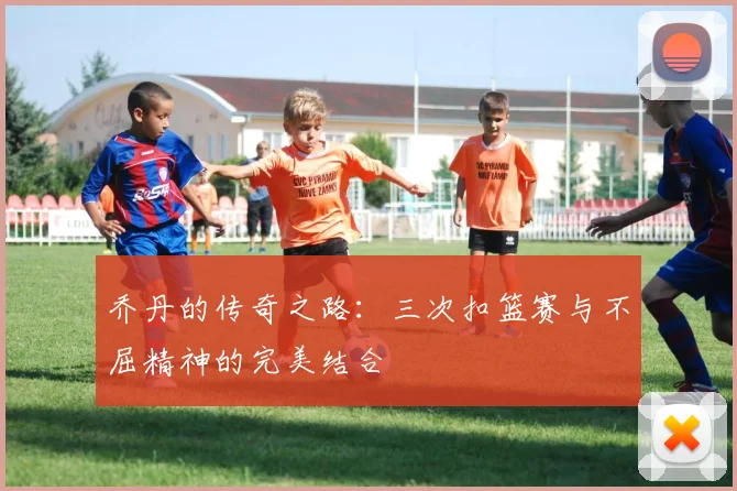 乔丹的传奇之路：三次扣篮赛与不屈精神的完美结合