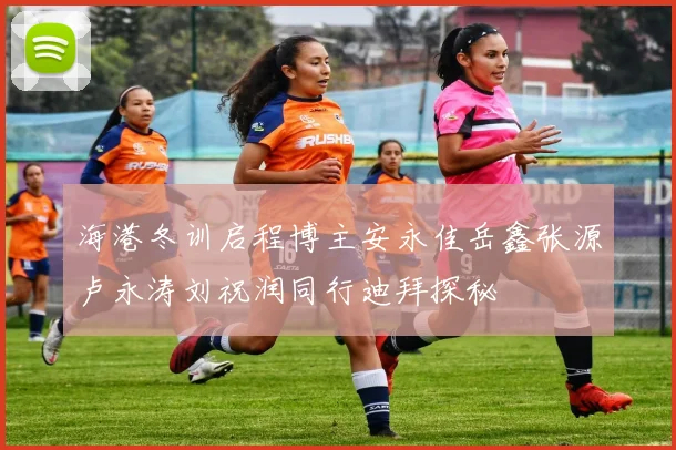 海港冬训启程博主安永佳岳鑫张源卢永涛刘祝润同行迪拜探秘