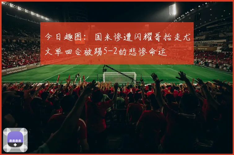 今日趣图：国米惨遭闪耀哥抬走尤文单回合被踢5-2的悲惨命运