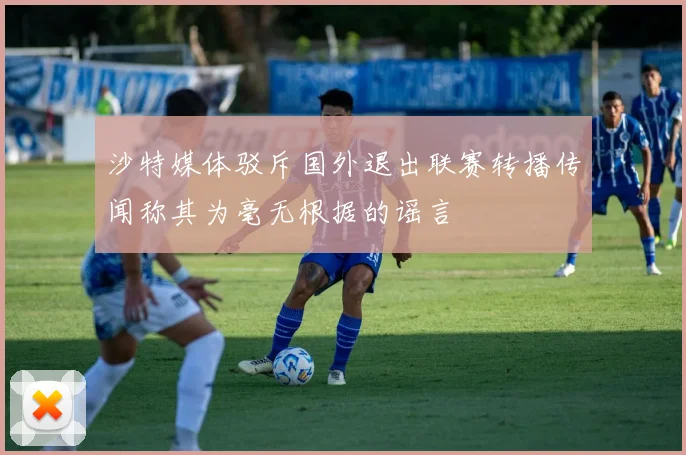 沙特媒体驳斥国外退出联赛转播传闻称其为毫无根据的谣言