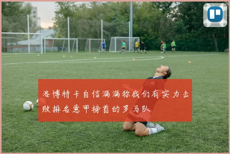 洛博特卡自信满满称我们有实力击败排名意甲榜首的罗马队