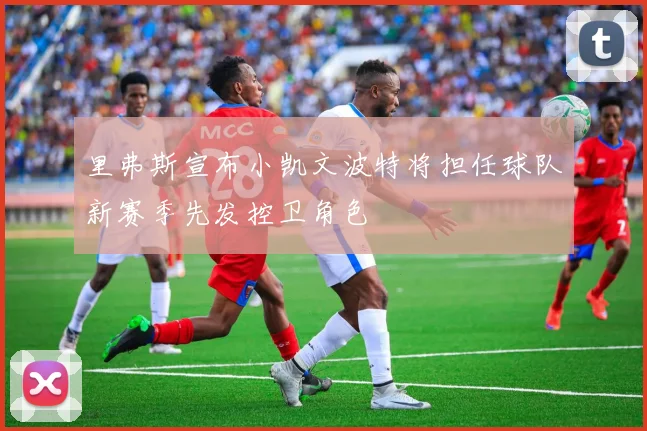 里弗斯宣布小凯文波特将担任球队新赛季先发控卫角色