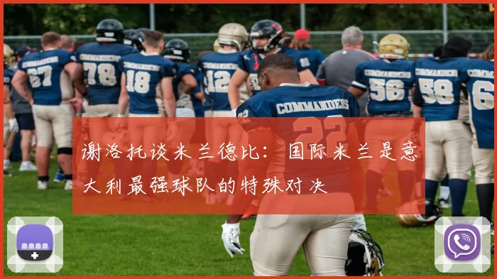 谢洛托谈米兰德比：国际米兰是意大利最强球队的特殊对决