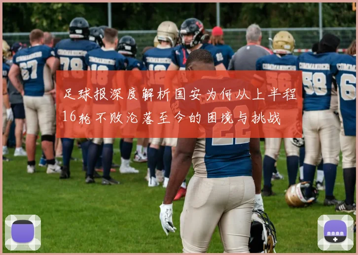 足球报深度解析国安为何从上半程16轮不败沦落至今的困境与挑战