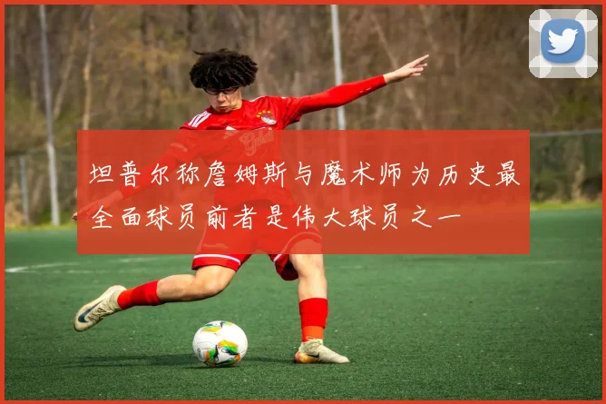 坦普尔称詹姆斯与魔术师为历史最全面球员前者是伟大球员之一
