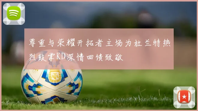 尊重与荣耀开拓者主场为杜兰特热烈鼓掌KD深情回馈致敬