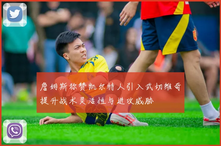 詹姆斯称赞凯尔特人引入武切维奇提升战术灵活性与进攻威胁