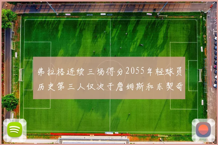 弗拉格连续三场得分2055年轻球员历史第三人仅次于詹姆斯和东契奇