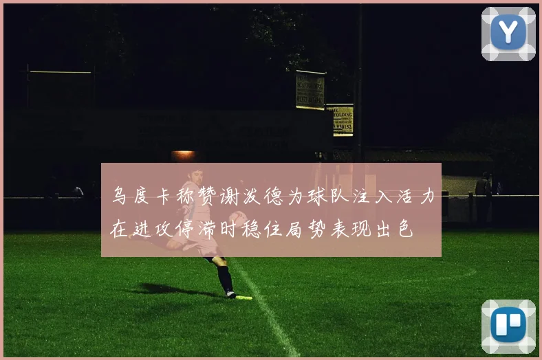 乌度卡称赞谢泼德为球队注入活力在进攻停滞时稳住局势表现出色