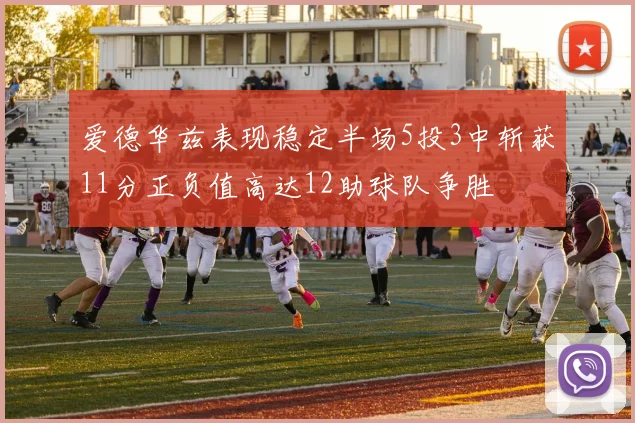 爱德华兹表现稳定半场5投3中斩获11分正负值高达12助球队争胜