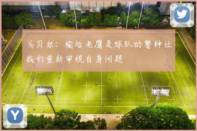 戈贝尔：输给老鹰是球队的警钟让我们重新审视自身问题
