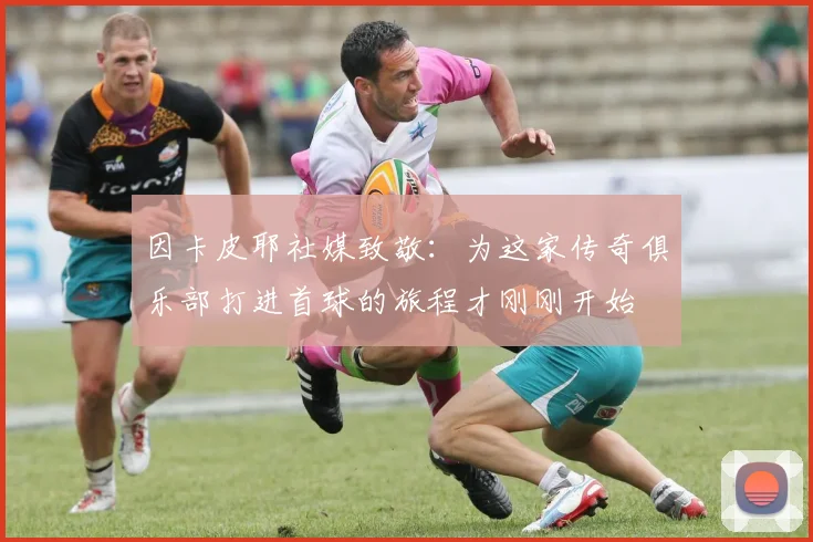 因卡皮耶社媒致敬：为这家传奇俱乐部打进首球的旅程才刚刚开始