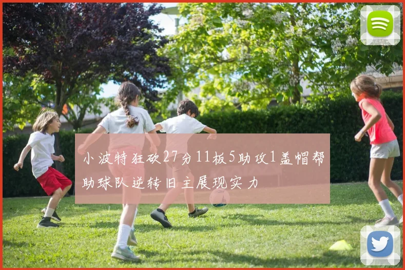 小波特狂砍27分11板5助攻1盖帽帮助球队逆转旧主展现实力