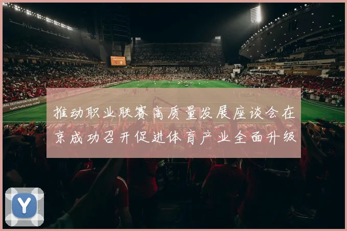 推动职业联赛高质量发展座谈会在京成功召开促进体育产业全面升级与创新发展