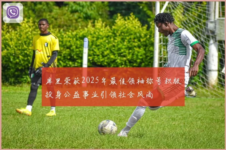 库里荣获2025年最佳领袖称号积极投身公益事业引领社会风尚