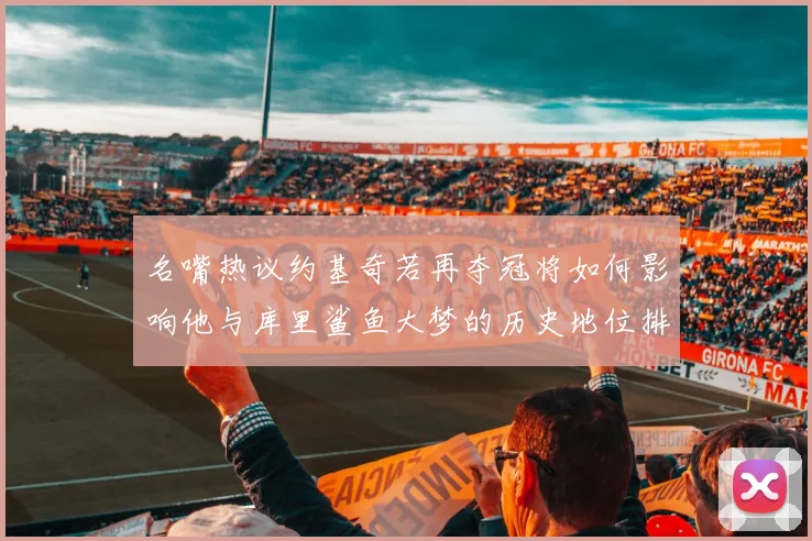 名嘴热议约基奇若再夺冠将如何影响他与库里鲨鱼大梦的历史地位排名