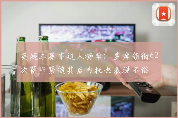 英超本赛季过人榜单：多库领衔62次萨卡紧随其后内托也表现不俗