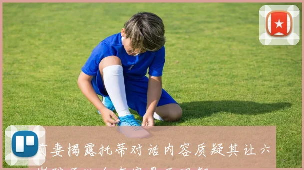 前妻揭露托蒂对话内容质疑其让六岁孩子独自在家是否理智