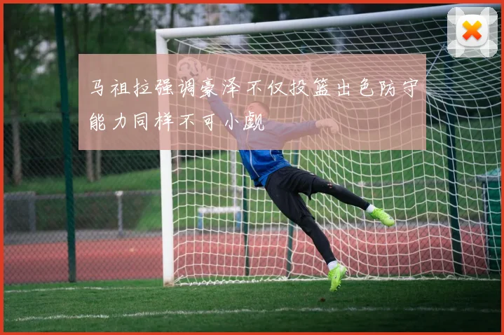 马祖拉强调豪泽不仅投篮出色防守能力同样不可小觑