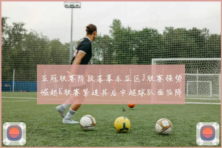 亚冠联赛阶段落幕东亚区J联赛强势崛起K联赛紧追其后中超球队面临降级危机