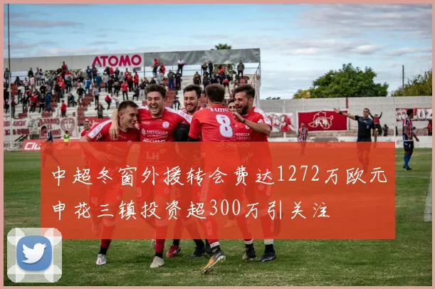 中超冬窗外援转会费达1272万欧元申花三镇投资超300万引关注