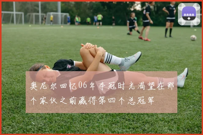 奥尼尔回忆06年夺冠时光渴望在那个家伙之前赢得第四个总冠军