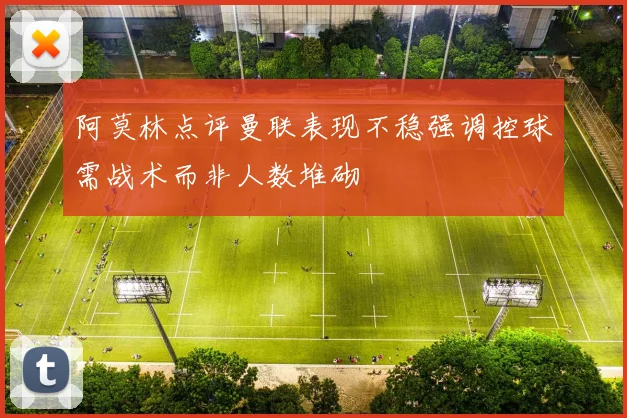 阿莫林点评曼联表现不稳强调控球需战术而非人数堆砌