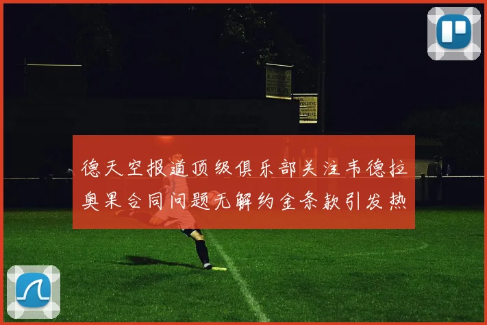 德天空报道顶级俱乐部关注韦德拉奥果合同问题无解约金条款引发热议