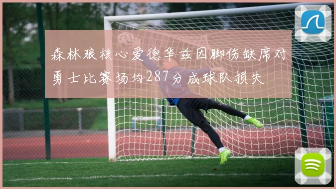 森林狼核心爱德华兹因脚伤缺席对勇士比赛场均287分成球队损失