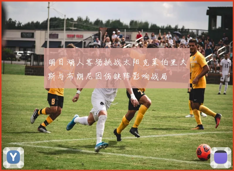 明日湖人客场挑战太阳克莱伯里夫斯与布朗尼因伤缺阵影响战局