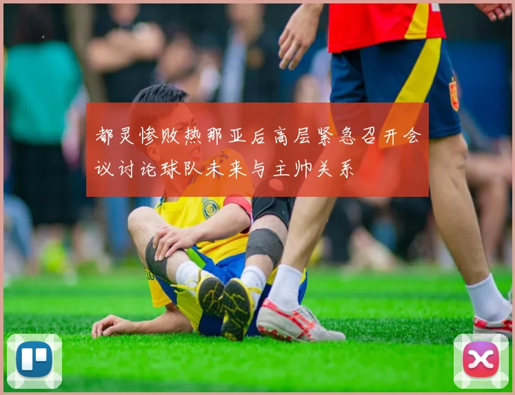 都灵惨败热那亚后高层紧急召开会议讨论球队未来与主帅关系
