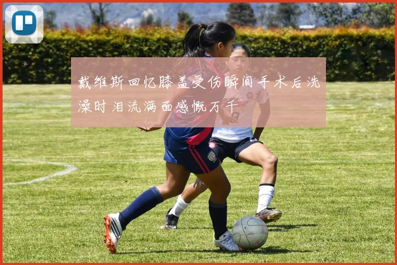 戴维斯回忆膝盖受伤瞬间手术后洗澡时泪流满面感慨万千