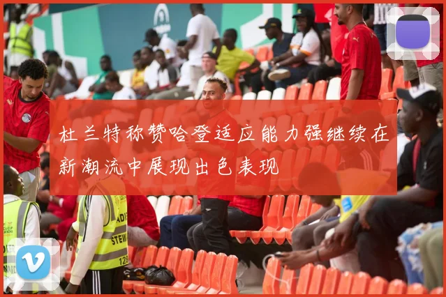 杜兰特称赞哈登适应能力强继续在新潮流中展现出色表现