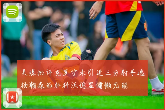 美媒批评克罗宁未引进三分射手选杨瀚森而非科沃德显慵懒无能