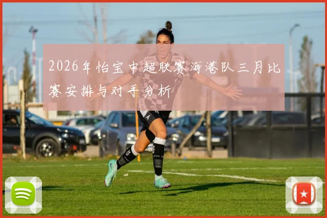2026年怡宝中超联赛海港队三月比赛安排与对手分析