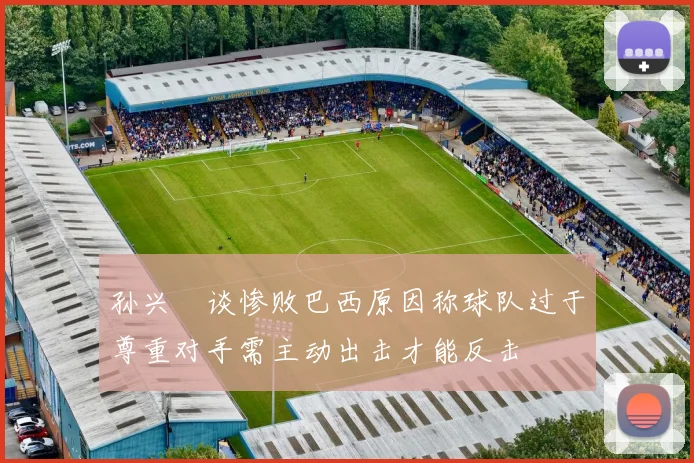 孙兴慜谈惨败巴西原因称球队过于尊重对手需主动出击才能反击