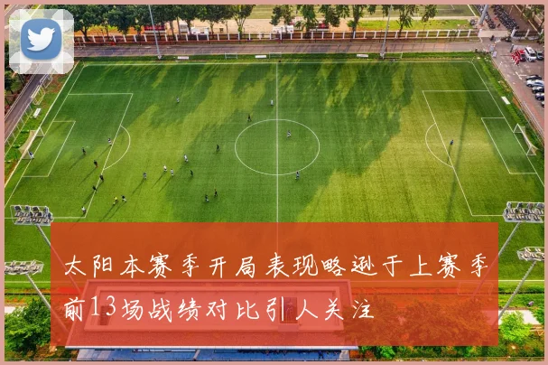 太阳本赛季开局表现略逊于上赛季前13场战绩对比引人关注